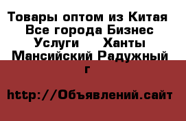 Товары оптом из Китая  - Все города Бизнес » Услуги   . Ханты-Мансийский,Радужный г.